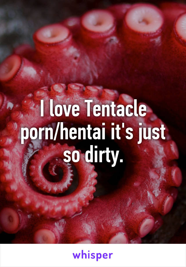 I love Tentacle porn/hentai it's just so dirty.