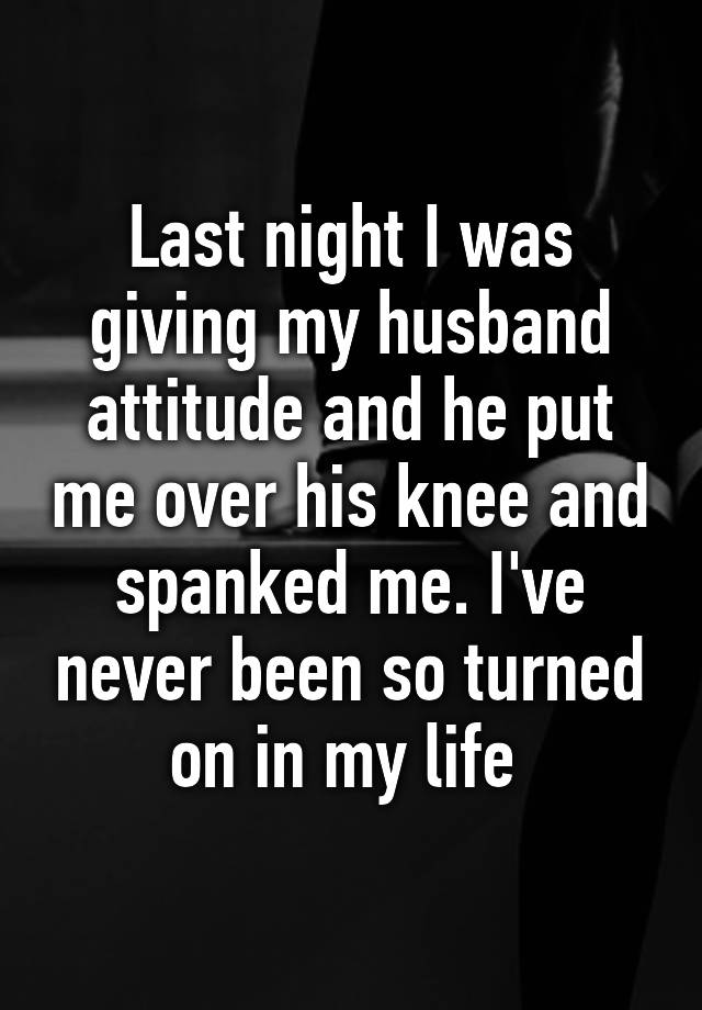 Last Night I Was Giving My Husband Attitude And He Put Me Over His Knee