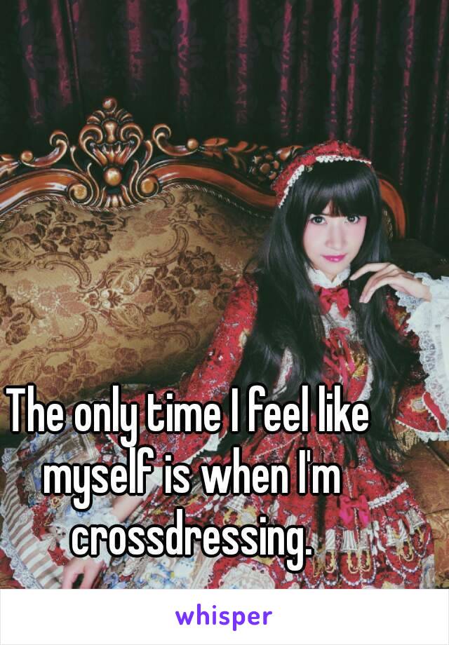 The only time I feel like myself is when I'm crossdressing.