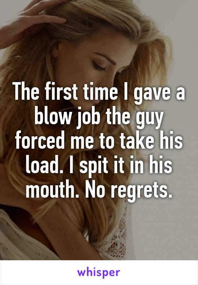 The first time I gave a blow job the guy forced me to take his load. I spit it in his mouth. No regrets.