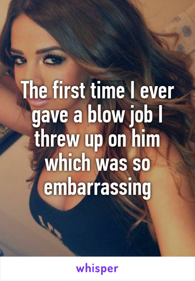 The first time I ever gave a blow job I threw up on him which was so embarrassing