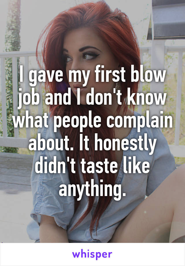 I gave my first blow job and I don't know what people complain about. It honestly didn't taste like anything.