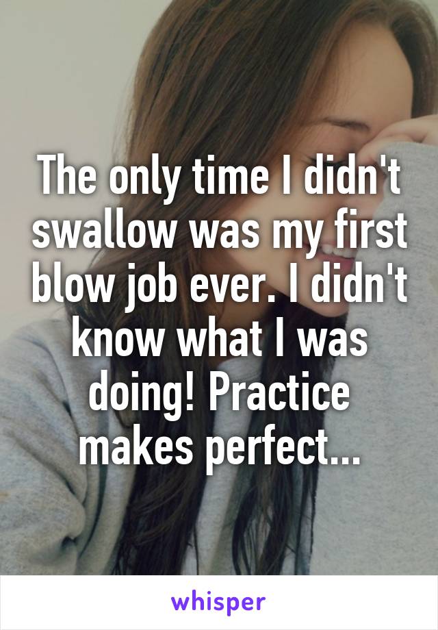 The only time I didn't swallow was my first blow job ever. I didn't know what I was doing! Practice makes perfect...
