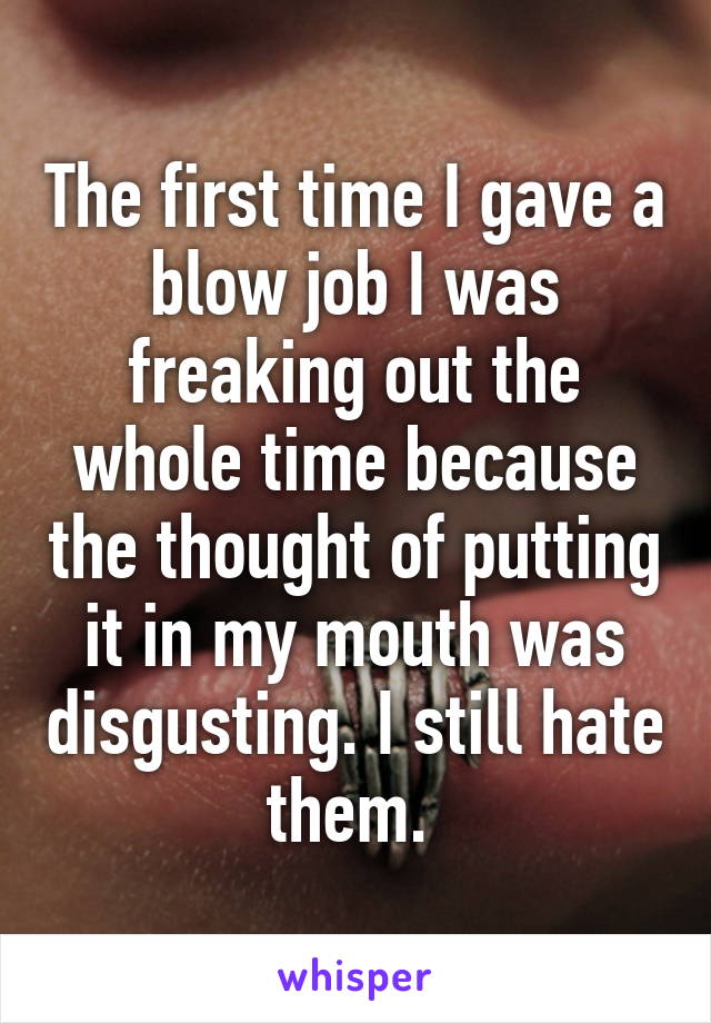 The first time I gave a blow job I was freaking out the whole time because the thought of putting it in my mouth was disgusting. I still hate them. 