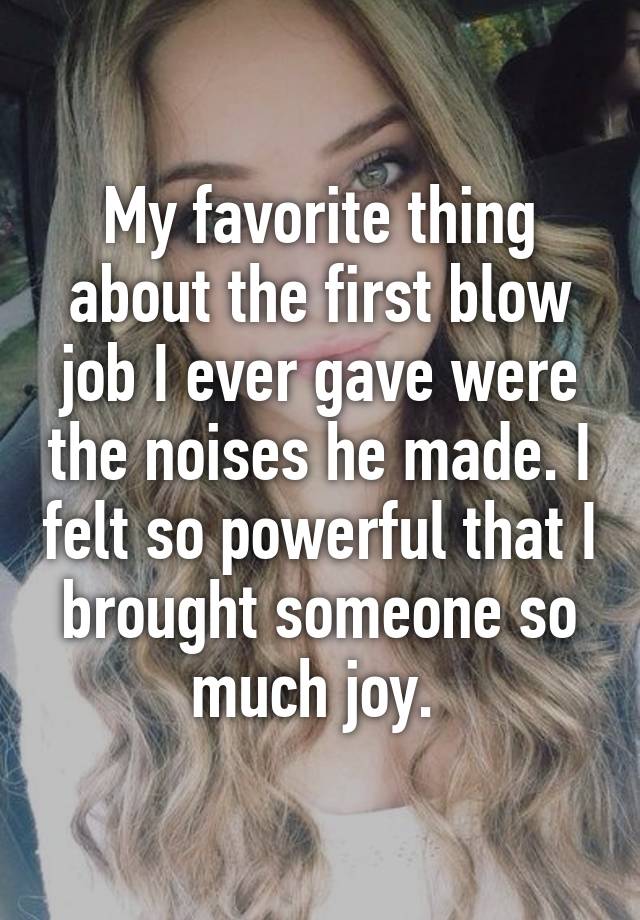 My Favorite Thing About The First Blow Job I Ever Gave Were The Noises He Made I Felt So