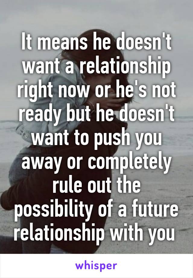 It Means He Doesn T Want A Relationship Right Now Or He S Not Ready But He