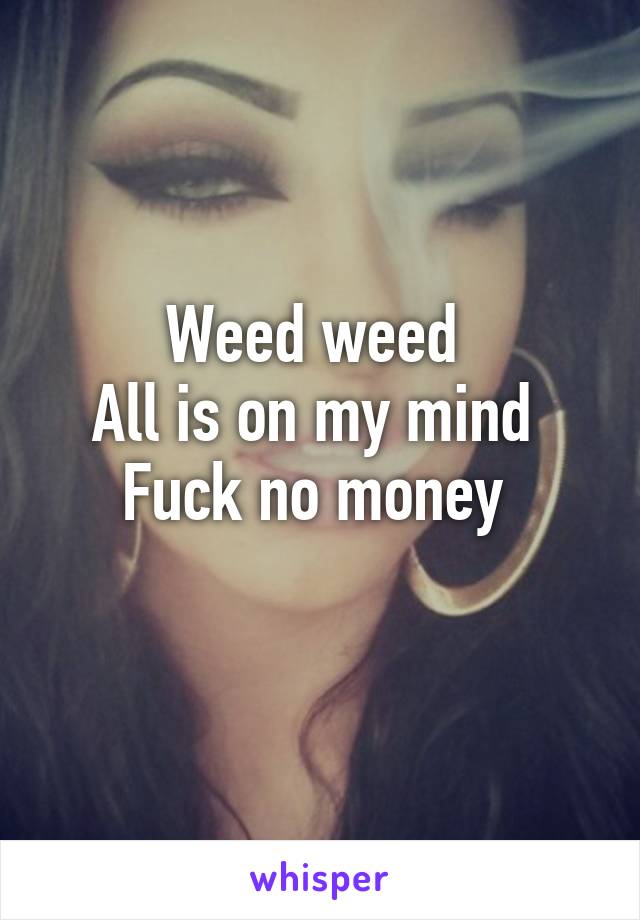Weed weed 
All is on my mind 
Fuck no money 

