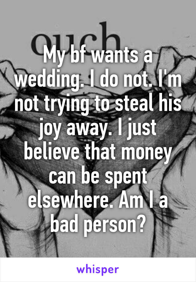 My bf wants a wedding. I do not. I'm not trying to steal his joy away. I just believe that money can be spent elsewhere. Am I a bad person?
