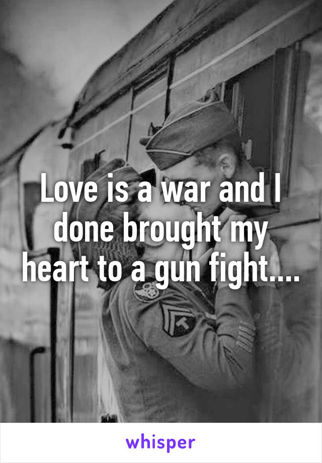 Love is a war and I done brought my heart to a gun fight....
