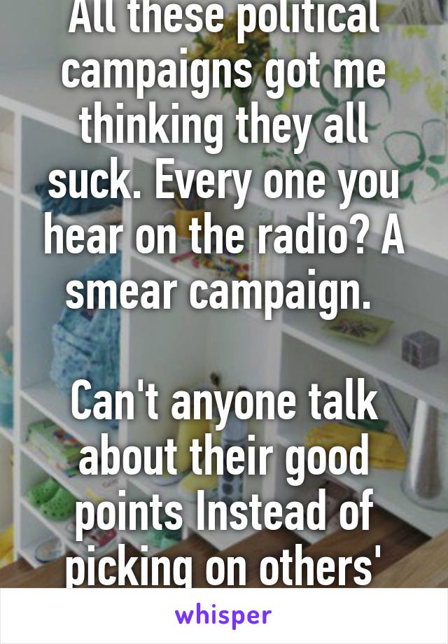 All these political campaigns got me thinking they all suck. Every one you hear on the radio? A smear campaign. 

Can't anyone talk about their good points Instead of picking on others' bad points?