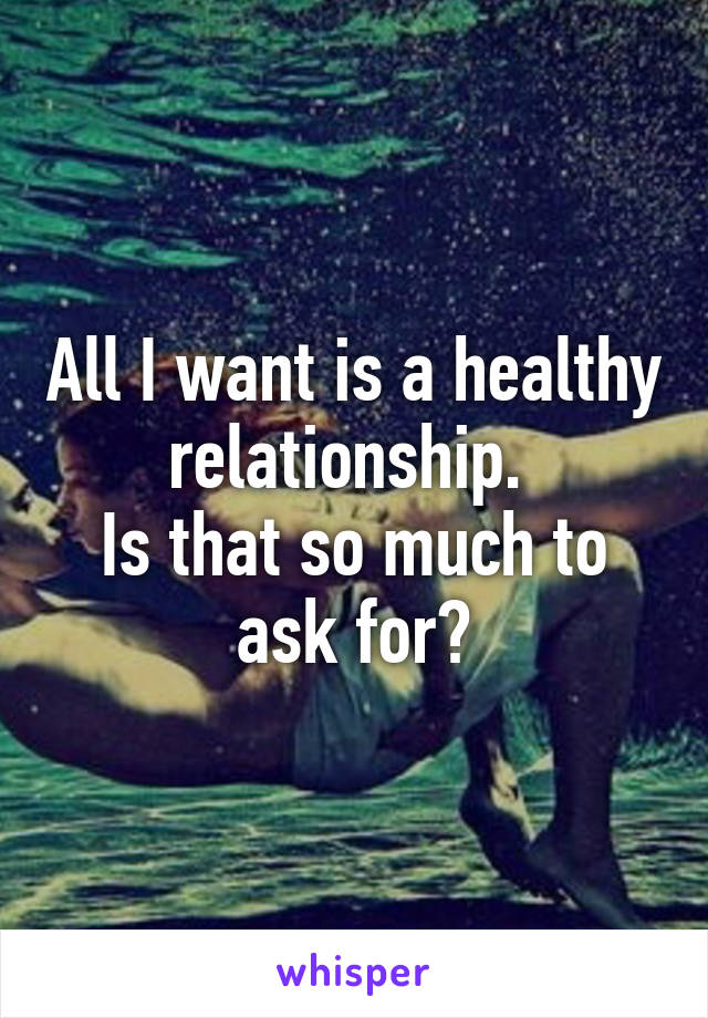 All I want is a healthy relationship. 
Is that so much to ask for?