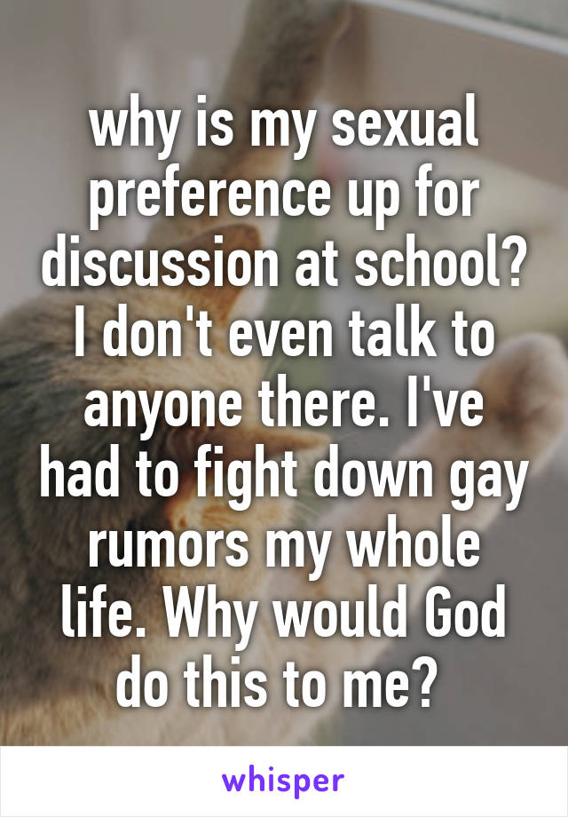 why is my sexual preference up for discussion at school? I don't even talk to anyone there. I've had to fight down gay rumors my whole life. Why would God do this to me? 