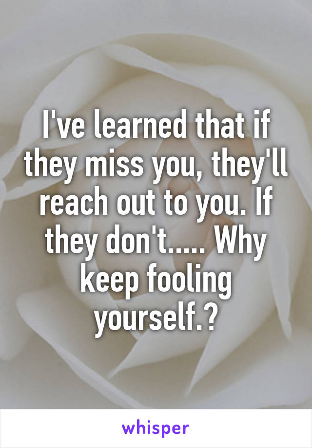 I've learned that if they miss you, they'll reach out to you. If they don't..... Why keep fooling yourself.?