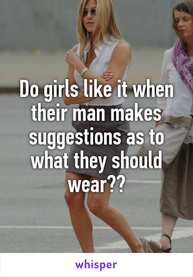 Do girls like it when their man makes suggestions as to what they should wear??