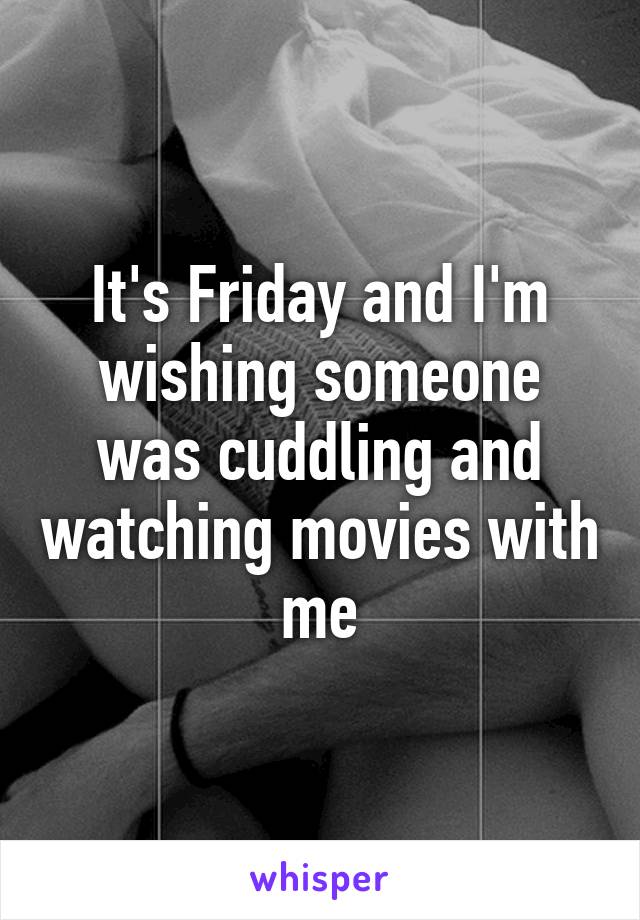 It's Friday and I'm wishing someone was cuddling and watching movies with me