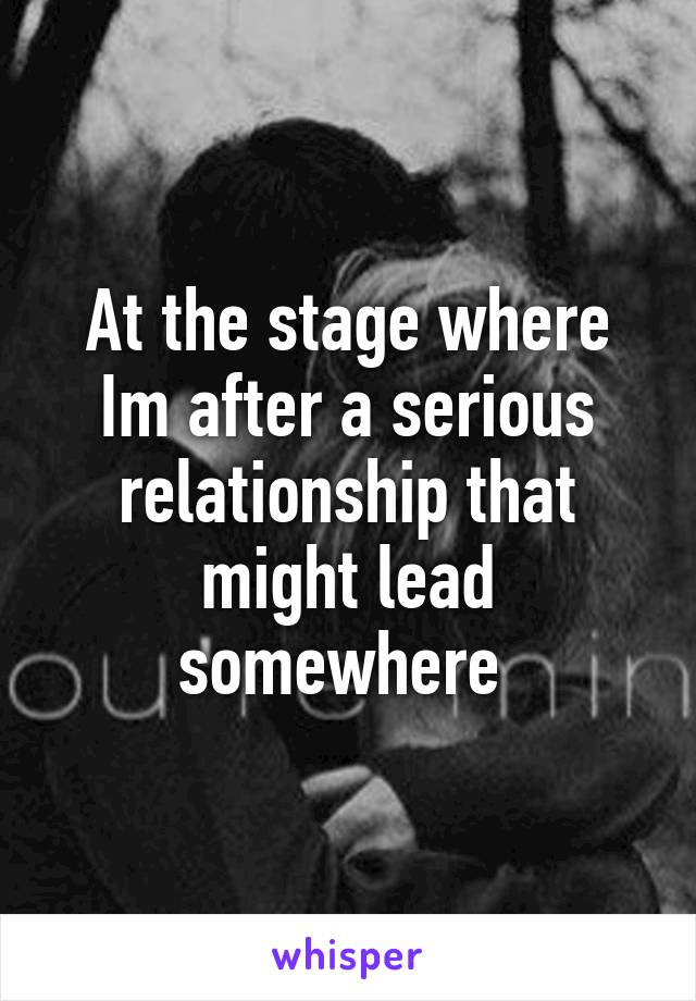 At the stage where Im after a serious relationship that might lead somewhere 
