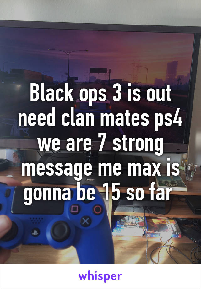 Black ops 3 is out need clan mates ps4 we are 7 strong message me max is gonna be 15 so far 