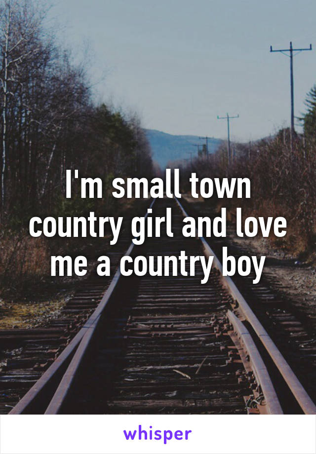 I'm small town country girl and love me a country boy