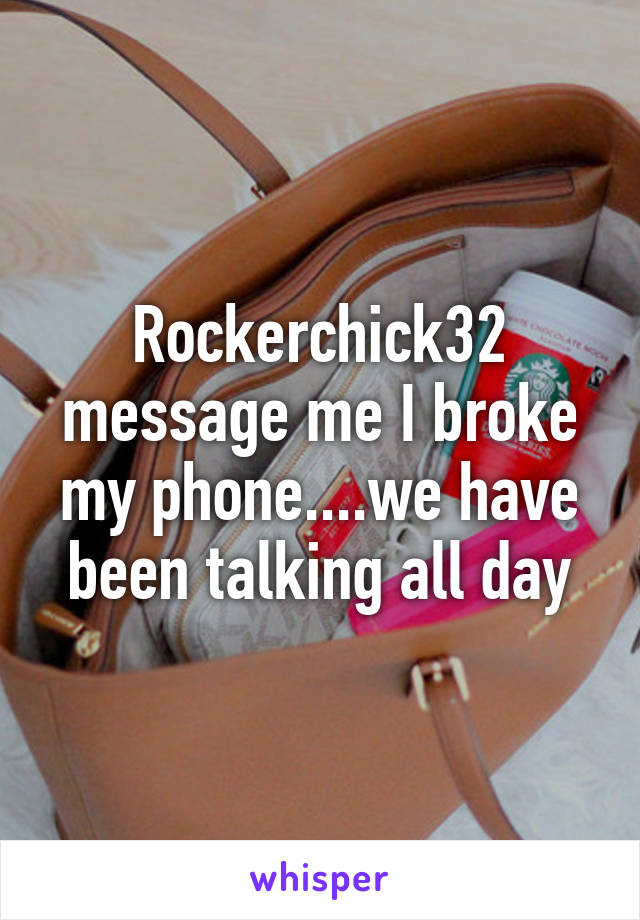 Rockerchick32 message me I broke my phone....we have been talking all day