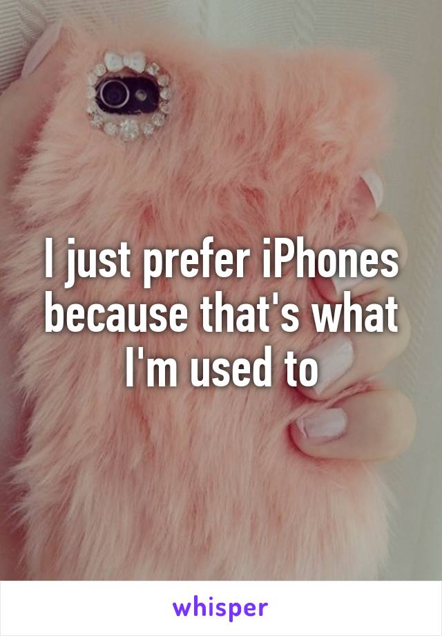 I just prefer iPhones because that's what I'm used to