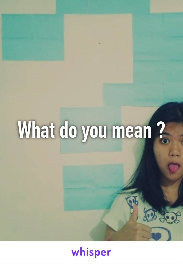 What do you mean ?