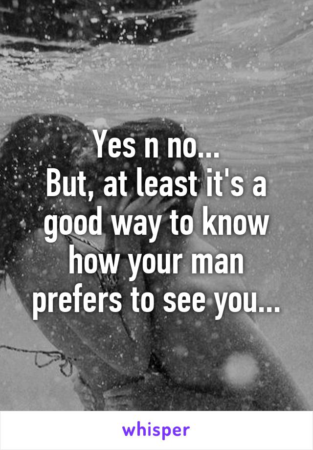 Yes n no...
But, at least it's a good way to know how your man prefers to see you...