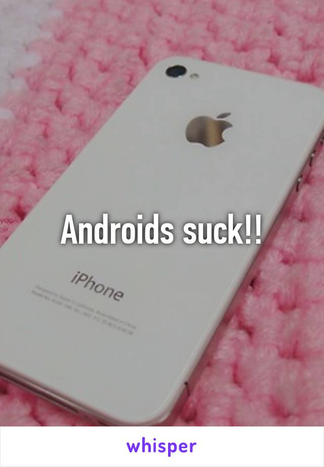 Androids suck!!