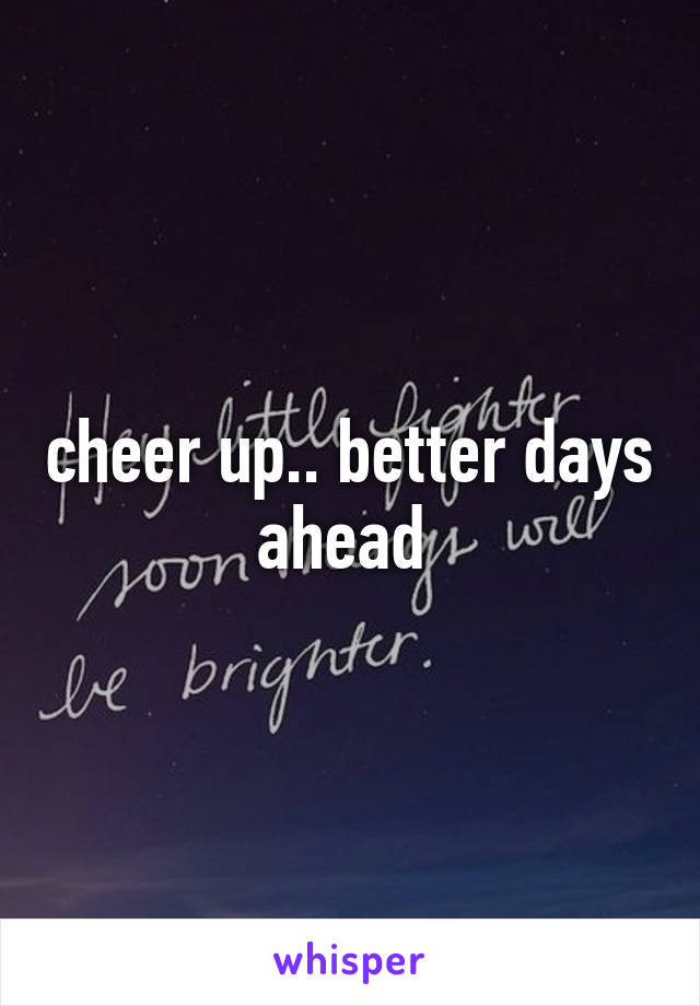 cheer up.. better days ahead 