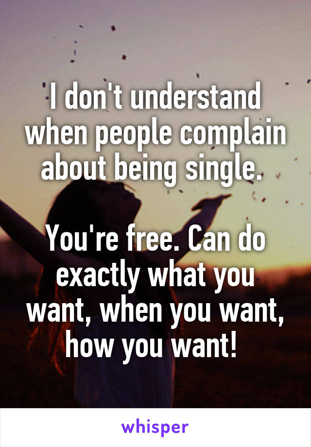 I don't understand when people complain about being single. 

You're free. Can do exactly what you want, when you want, how you want! 