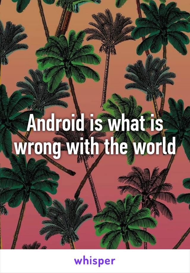 Android is what is wrong with the world