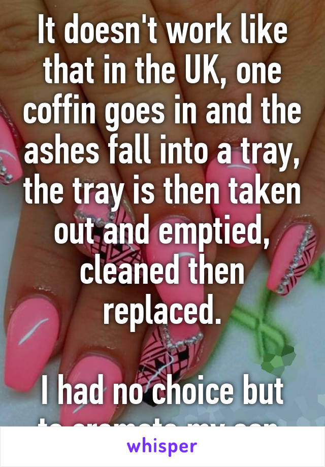 It doesn't work like that in the UK, one coffin goes in and the ashes fall into a tray, the tray is then taken out and emptied, cleaned then replaced.

I had no choice but to cremate my son.