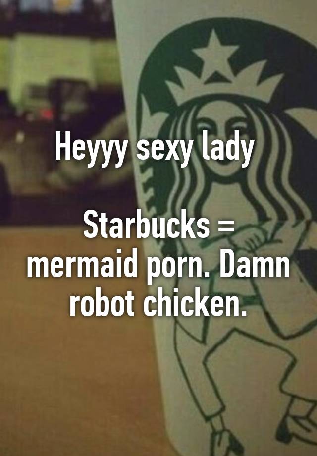 Starbucks Mermaid Porn - Heyyy sexy lady Starbucks = mermaid porn. Damn robot chicken.