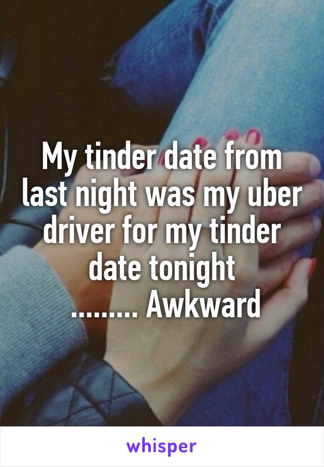 My tinder date from last night was my uber driver for my tinder date tonight
 ......... Awkward