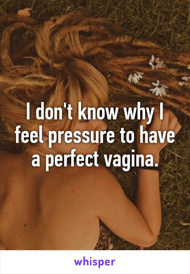 I don't know why I feel pressure to have a perfect vagina.