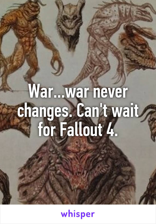 War...war never changes. Can't wait for Fallout 4.