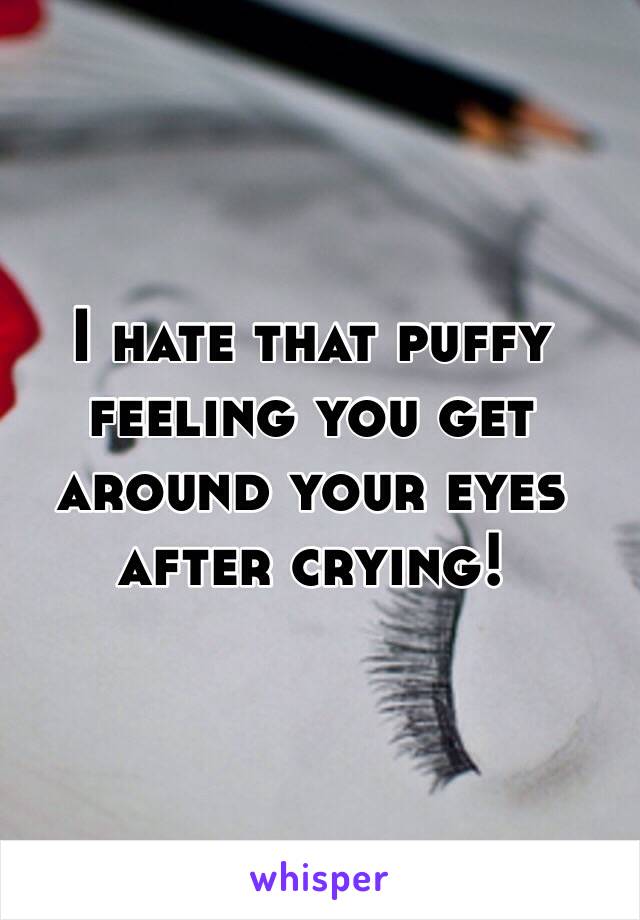 I hate that puffy feeling you get around your eyes after crying!