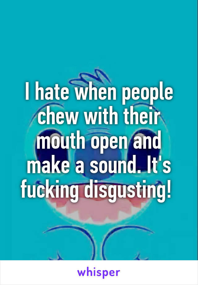 I hate when people chew with their mouth open and make a sound. It's fucking disgusting! 