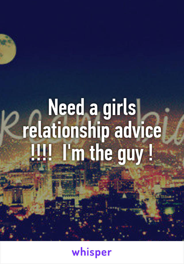 Need a girls relationship advice !!!!  I'm the guy !