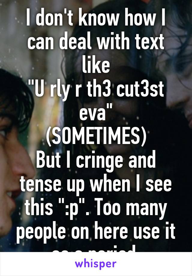 I don't know how I can deal with text like
"U rly r th3 cut3st eva"
(SOMETIMES)
But I cringe and tense up when I see this ":p". Too many people on here use it as a period.