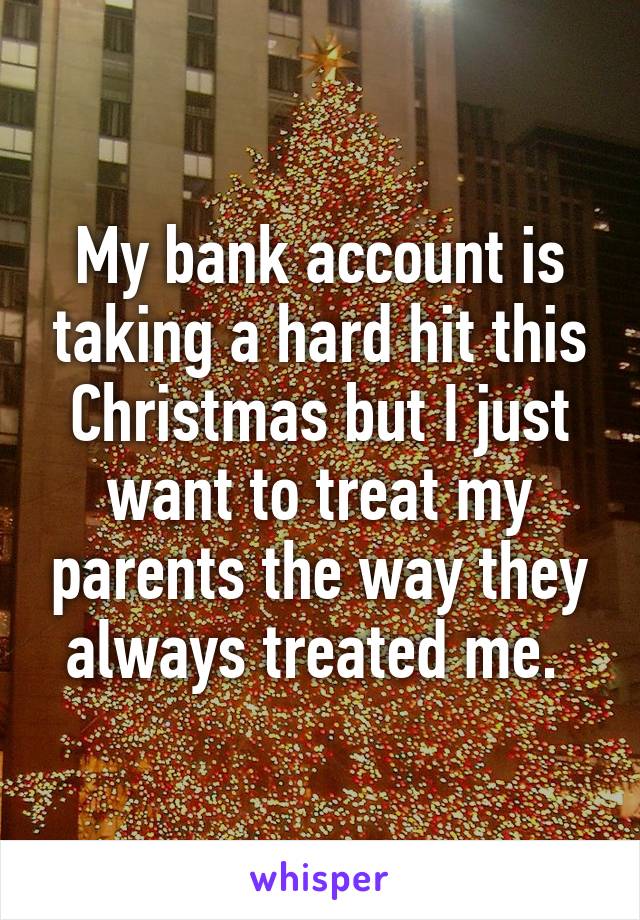 My bank account is taking a hard hit this Christmas but I just want to treat my parents the way they always treated me. 