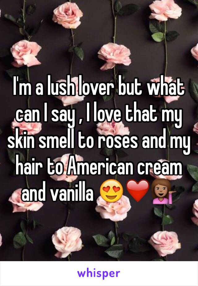 I'm a lush lover but what can I say , I love that my skin smell to roses and my hair to American cream and vanilla 😍❤️💁🏽