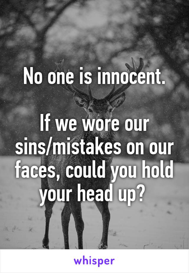 No one is innocent.

If we wore our sins/mistakes on our faces, could you hold your head up? 