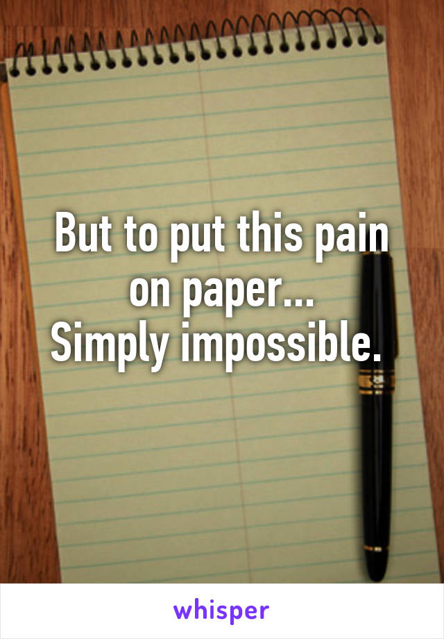 But to put this pain on paper...
Simply impossible. 

