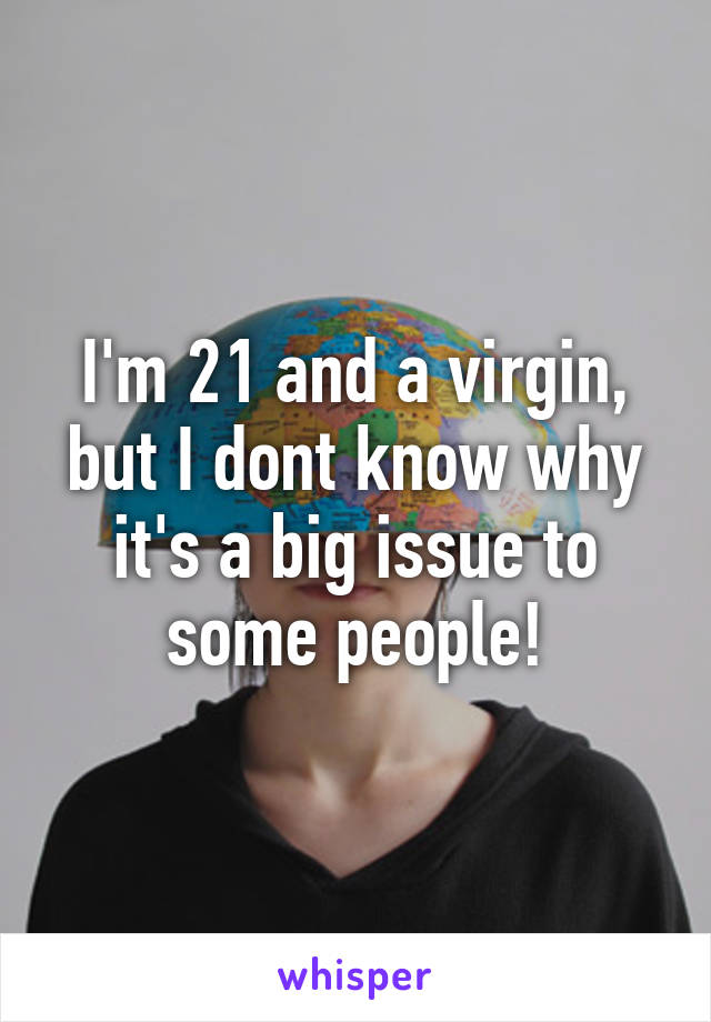 I'm 21 and a virgin, but I dont know why it's a big issue to some people!
