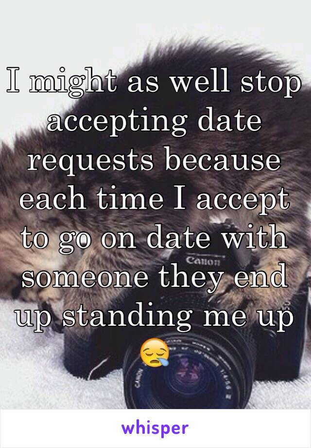 I might as well stop accepting date requests because each time I accept to go on date with someone they end up standing me up 😪