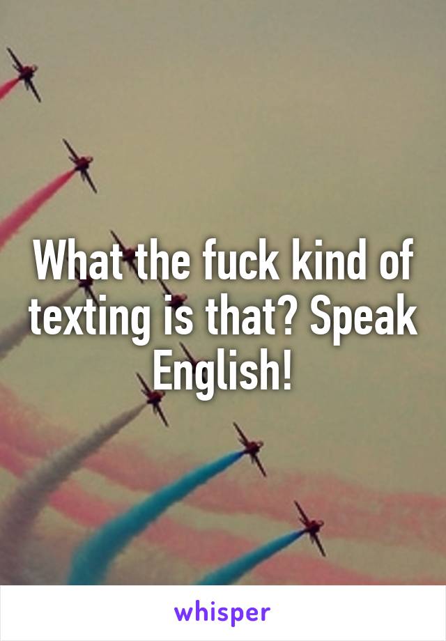 What the fuck kind of texting is that? Speak English!