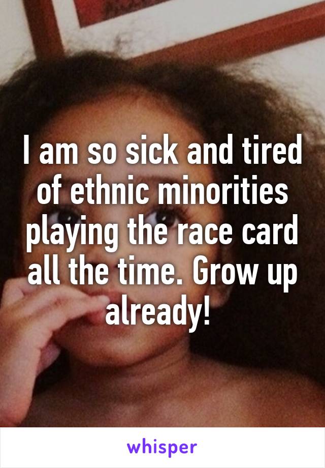 I am so sick and tired of ethnic minorities playing the race card all the time. Grow up already! 