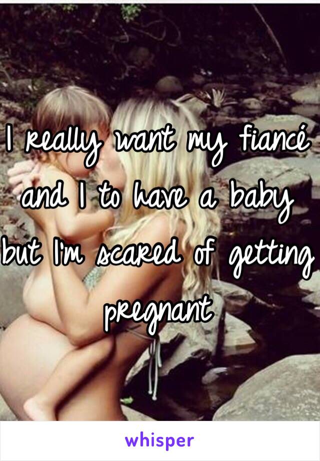 I really want my fiancé and I to have a baby but I'm scared of getting pregnant 