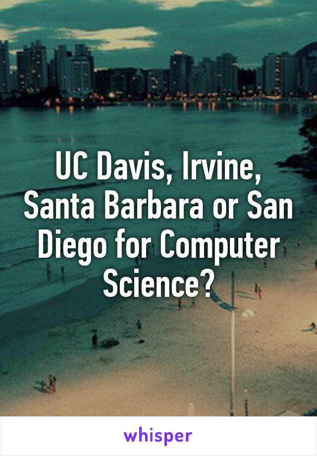 UC Davis, Irvine, Santa Barbara or San Diego for Computer Science?