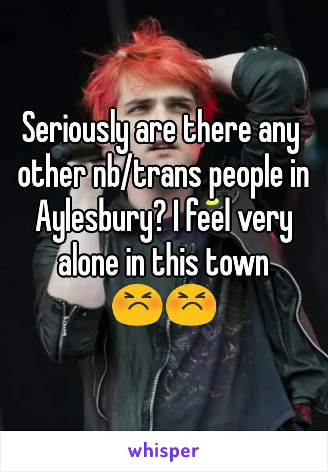 Seriously are there any other nb/trans people in Aylesbury? I feel very alone in this town 😣😣